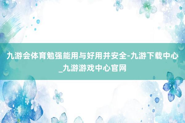 九游会体育勉强能用与好用并安全-九游下载中心_九游游戏中心官网