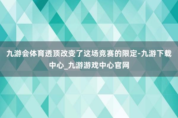 九游会体育透顶改变了这场竞赛的限定-九游下载中心_九游游戏中心官网