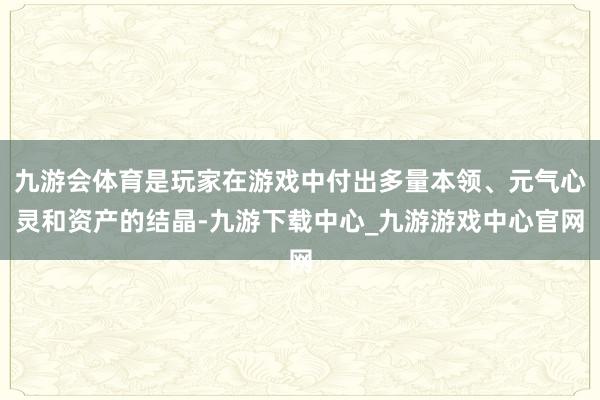 九游会体育是玩家在游戏中付出多量本领、元气心灵和资产的结晶-九游下载中心_九游游戏中心官网