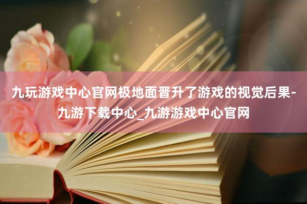 九玩游戏中心官网极地面晋升了游戏的视觉后果-九游下载中心_九游游戏中心官网