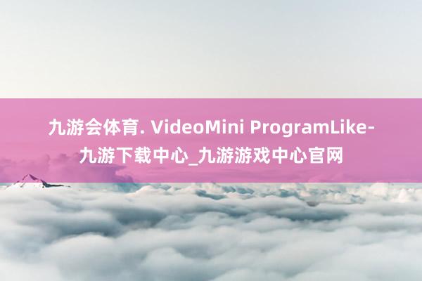 九游会体育. VideoMini ProgramLike-九游下载中心_九游游戏中心官网