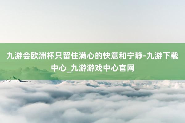 九游会欧洲杯只留住满心的快意和宁静-九游下载中心_九游游戏中心官网