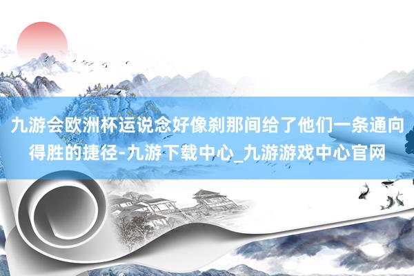 九游会欧洲杯运说念好像刹那间给了他们一条通向得胜的捷径-九游下载中心_九游游戏中心官网