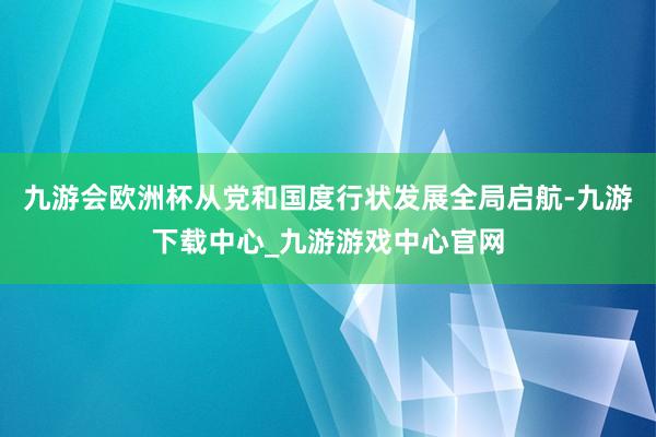 九游会欧洲杯从党和国度行状发展全局启航-九游下载中心_九游游戏中心官网