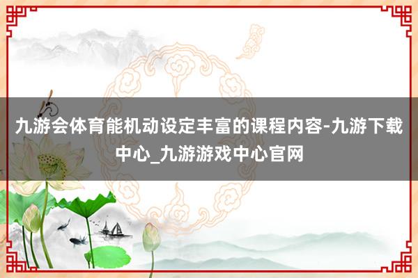 九游会体育能机动设定丰富的课程内容-九游下载中心_九游游戏中心官网