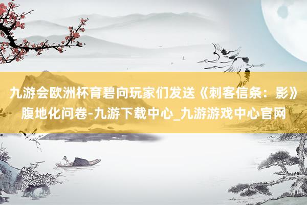 九游会欧洲杯育碧向玩家们发送《刺客信条：影》腹地化问卷-九游