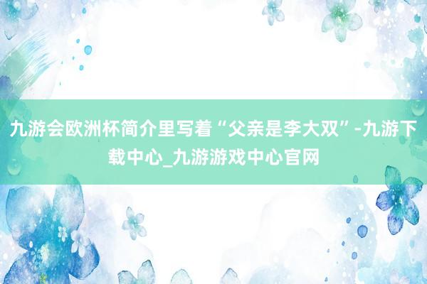 九游会欧洲杯简介里写着“父亲是李大双”-九游下载中心_九游游